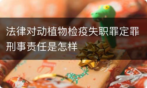法律对动植物检疫失职罪定罪刑事责任是怎样