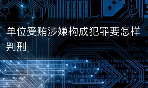 单位受贿涉嫌构成犯罪要怎样判刑