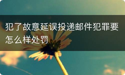 犯了故意延误投递邮件犯罪要怎么样处罚