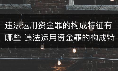 违法运用资金罪的构成特征有哪些 违法运用资金罪的构成特征有哪些