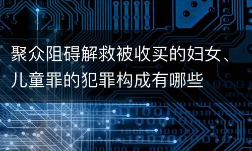 聚众阻碍解救被收买的妇女、儿童罪的犯罪构成有哪些