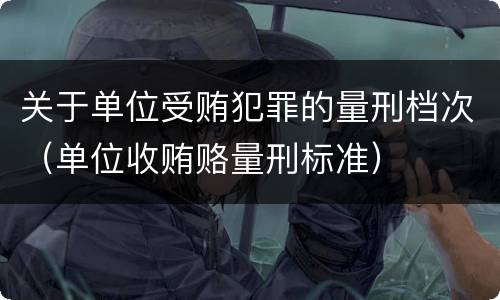 关于单位受贿犯罪的量刑档次（单位收贿赂量刑标准）