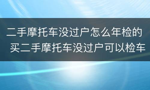 二手摩托车没过户怎么年检的 买二手摩托车没过户可以检车么