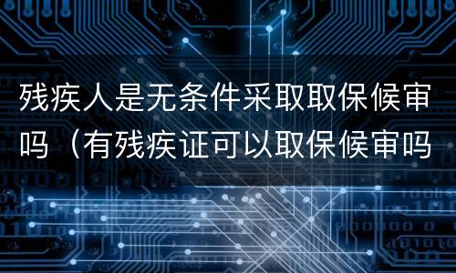 残疾人是无条件采取取保候审吗（有残疾证可以取保候审吗）