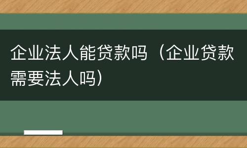 企业法人能贷款吗（企业贷款需要法人吗）