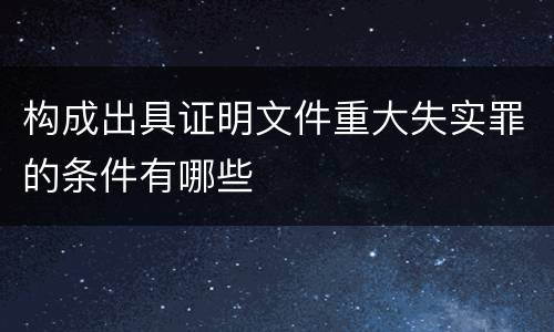 构成出具证明文件重大失实罪的条件有哪些