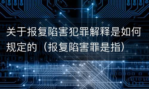 关于报复陷害犯罪解释是如何规定的（报复陷害罪是指）