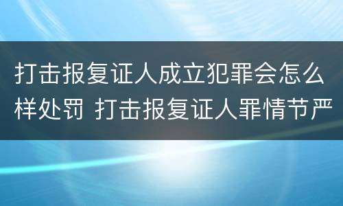 打击报复证人成立犯罪会怎么样处罚 打击报复证人罪情节严重