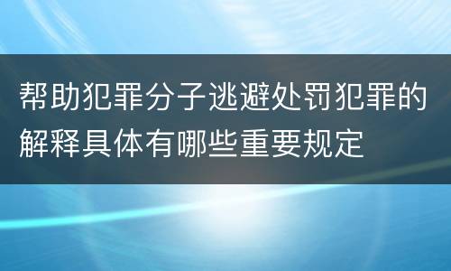 帮助犯罪分子逃避处罚犯罪的解释具体有哪些重要规定