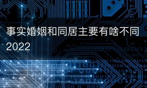事实婚姻和同居主要有啥不同2022