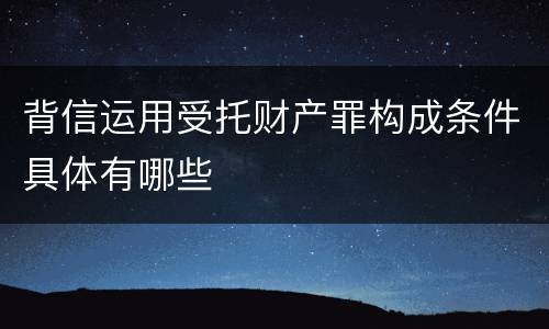 背信运用受托财产罪构成条件具体有哪些