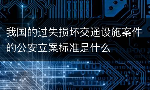 我国的过失损坏交通设施案件的公安立案标准是什么