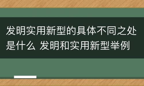 发明实用新型的具体不同之处是什么 发明和实用新型举例