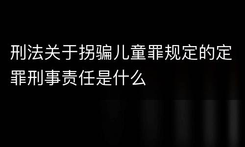 刑法关于拐骗儿童罪规定的定罪刑事责任是什么