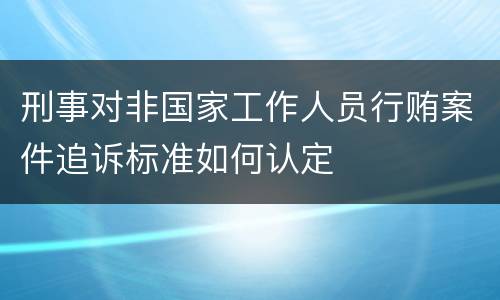 刑事对非国家工作人员行贿案件追诉标准如何认定