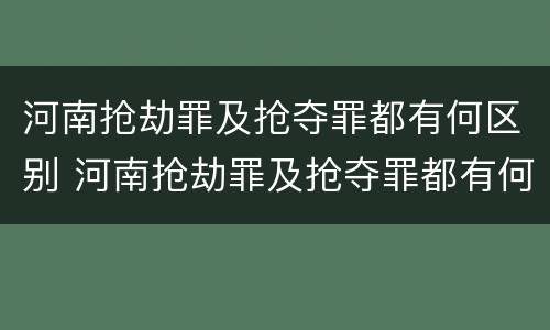 河南抢劫罪及抢夺罪都有何区别 河南抢劫罪及抢夺罪都有何区别和联系