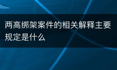 两高绑架案件的相关解释主要规定是什么