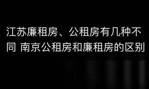 江苏廉租房、公租房有几种不同 南京公租房和廉租房的区别