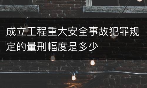 成立工程重大安全事故犯罪规定的量刑幅度是多少