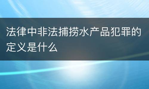 法律中非法捕捞水产品犯罪的定义是什么