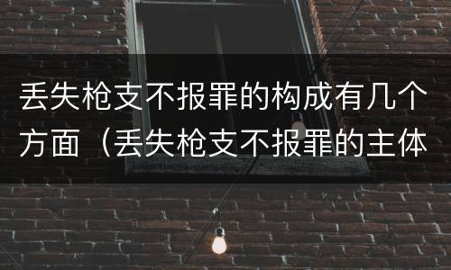 丢失枪支不报罪的构成有几个方面（丢失枪支不报罪的主体是什么）