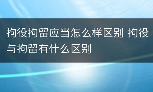 拘役拘留应当怎么样区别 拘役与拘留有什么区别