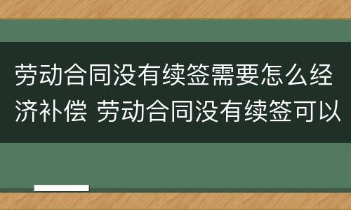 劳动合同没有续签需要怎么经济补偿 劳动合同没有续签可以立刻走吗