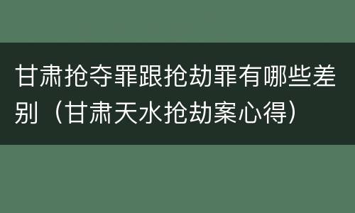 甘肃抢夺罪跟抢劫罪有哪些差别（甘肃天水抢劫案心得）