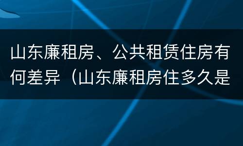 山东廉租房、公共租赁住房有何差异（山东廉租房住多久是自己的）