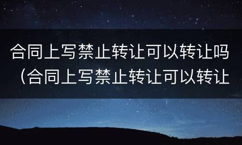 合同上写禁止转让可以转让吗（合同上写禁止转让可以转让吗合法吗）