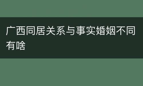 广西同居关系与事实婚姻不同有啥