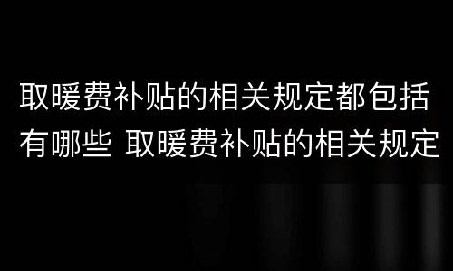 取暖费补贴的相关规定都包括有哪些 取暖费补贴的相关规定都包括有哪些呢