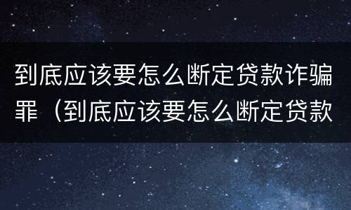 到底应该要怎么断定贷款诈骗罪（到底应该要怎么断定贷款诈骗罪呢）