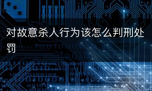 对故意杀人行为该怎么判刑处罚