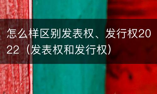 怎么样区别发表权、发行权2022（发表权和发行权）