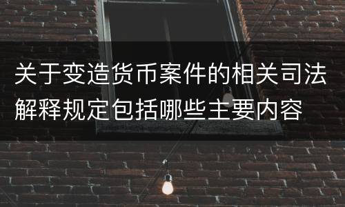 关于变造货币案件的相关司法解释规定包括哪些主要内容