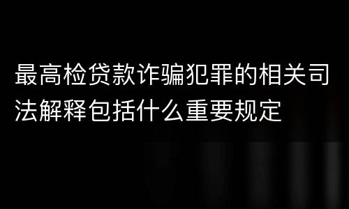 最高检贷款诈骗犯罪的相关司法解释包括什么重要规定