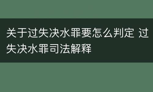 关于过失决水罪要怎么判定 过失决水罪司法解释