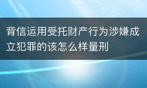 背信运用受托财产行为涉嫌成立犯罪的该怎么样量刑