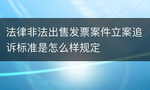 法律非法出售发票案件立案追诉标准是怎么样规定