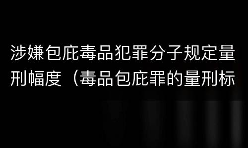 涉嫌包庇毒品犯罪分子规定量刑幅度（毒品包庇罪的量刑标准）