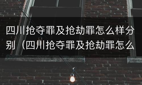 四川抢夺罪及抢劫罪怎么样分别（四川抢夺罪及抢劫罪怎么样分别判决）