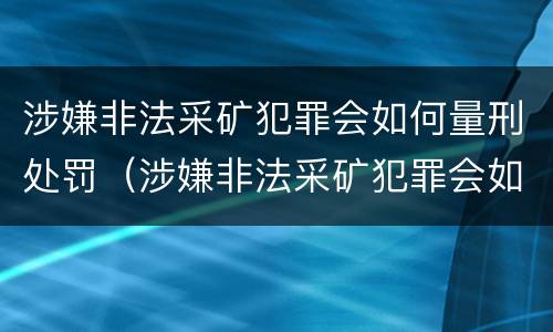 涉嫌非法采矿犯罪会如何量刑处罚（涉嫌非法采矿犯罪会如何量刑处罚呢）