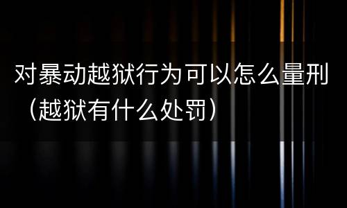 对暴动越狱行为可以怎么量刑（越狱有什么处罚）