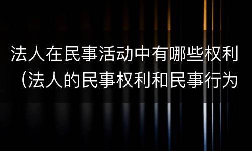 法人在民事活动中有哪些权利（法人的民事权利和民事行为）