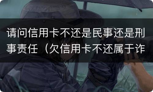 请问信用卡不还是民事还是刑事责任（欠信用卡不还属于诈骗吗）