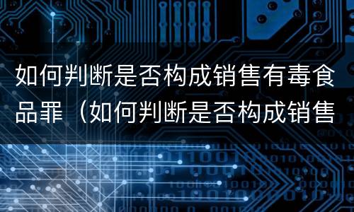 如何判断是否构成销售有毒食品罪（如何判断是否构成销售有毒食品罪呢）
