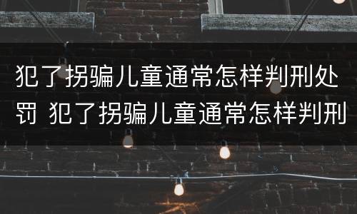 犯了拐骗儿童通常怎样判刑处罚 犯了拐骗儿童通常怎样判刑处罚呢