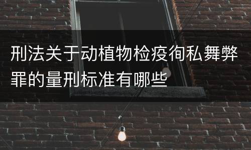刑法关于动植物检疫徇私舞弊罪的量刑标准有哪些