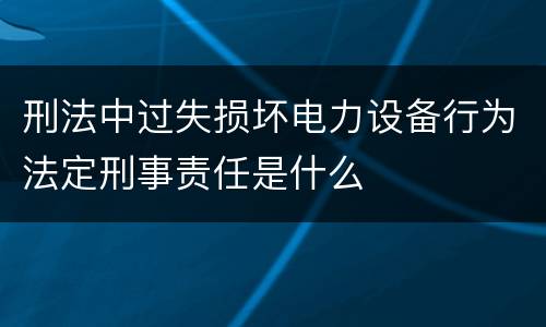 刑法中过失损坏电力设备行为法定刑事责任是什么